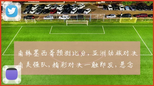 南韩墨西哥预测比分,亚洲劲旅对决南美强队,精彩对决一触即发,悬念重重