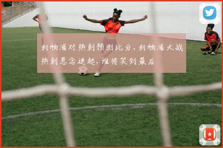 利物浦对热刺预测比分,利物浦大战热刺悬念迭起,谁将笑到最后
