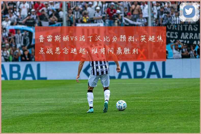 普雷斯顿vs诺丁汉比分预测,英超焦点战悬念迭起,谁将问鼎胜利